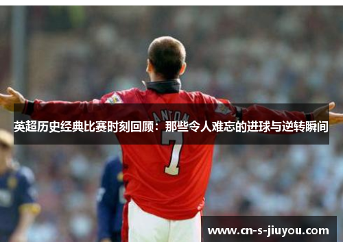 英超历史经典比赛时刻回顾：那些令人难忘的进球与逆转瞬间