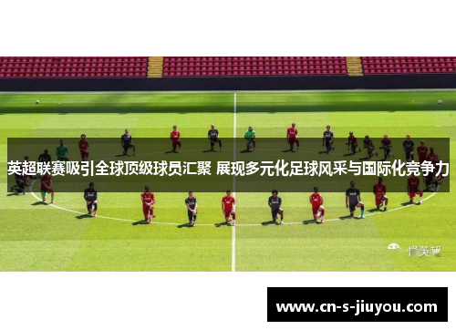 英超联赛吸引全球顶级球员汇聚 展现多元化足球风采与国际化竞争力