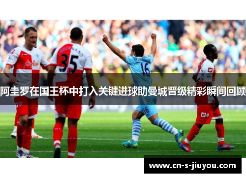 阿圭罗在国王杯中打入关键进球助曼城晋级精彩瞬间回顾