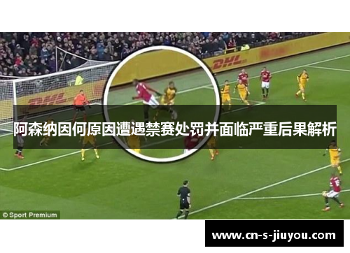 阿森纳因何原因遭遇禁赛处罚并面临严重后果解析 阿森纳因何原因遭遇禁赛处罚并面临严重后果解析