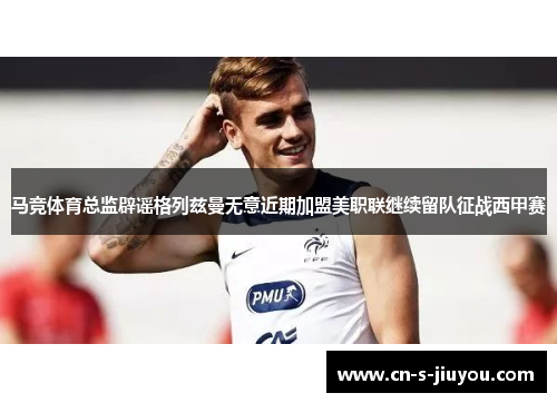 马竞体育总监辟谣格列兹曼无意近期加盟美职联继续留队征战西甲赛 马竞体育总监辟谣格列兹曼无意近期加盟美职联继续留队征战西甲赛