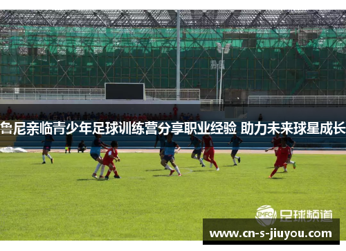 鲁尼亲临青少年足球训练营分享职业经验 助力未来球星成长