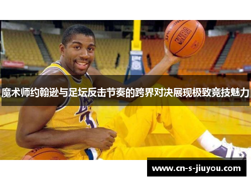 魔术师约翰逊与足坛反击节奏的跨界对决展现极致竞技魅力