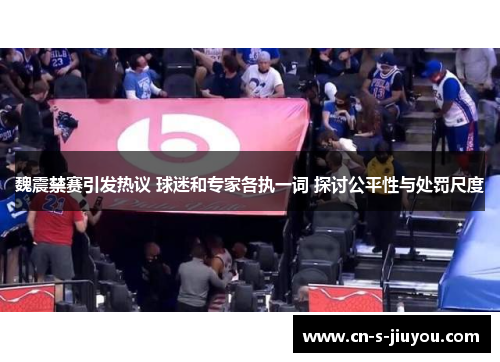 魏震禁赛引发热议 球迷和专家各执一词 探讨公平性与处罚尺度