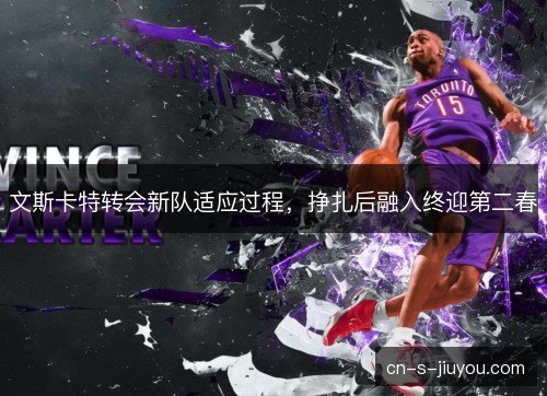 文斯卡特转会新队适应过程，挣扎后融入终迎第二春