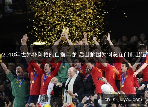 2010年世界杯阿格的自摆乌龙 后卫解围为何总在门前出错 2010年世界杯阿格的自摆乌龙 后卫解围为何总在门前出错