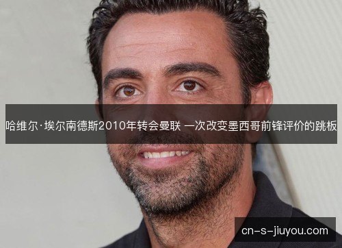 哈维尔·埃尔南德斯2010年转会曼联 一次改变墨西哥前锋评价的跳板