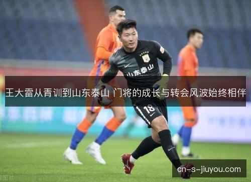 王大雷从青训到山东泰山 门将的成长与转会风波始终相伴